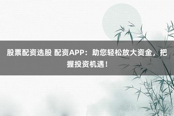 股票配资选股 配资APP：助您轻松放大资金，把握投资机遇！