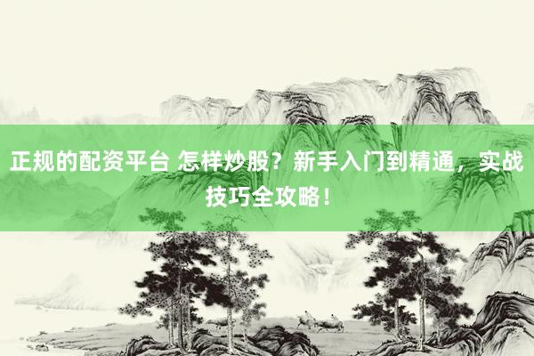 正规的配资平台 怎样炒股？新手入门到精通，实战技巧全攻略！