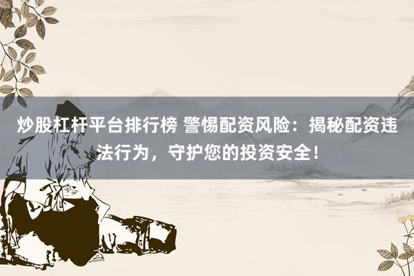 炒股杠杆平台排行榜 警惕配资风险：揭秘配资违法行为，守护您的投资安全！