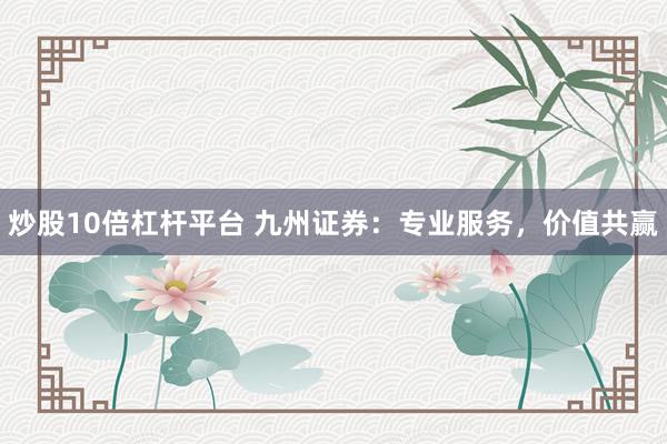 炒股10倍杠杆平台 九州证券：专业服务，价值共赢