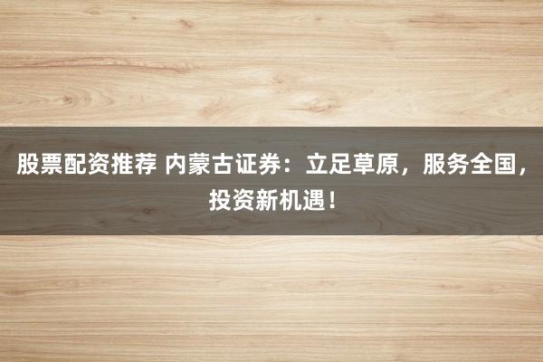 股票配资推荐 内蒙古证券:立足草原,服务全国,投资新机遇!
