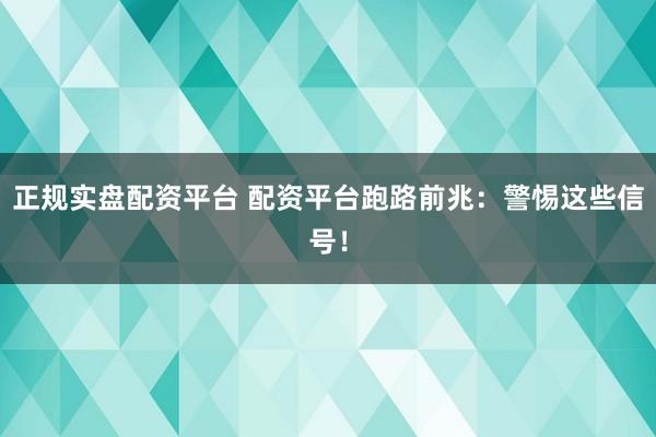 正规实盘配资平台 配资平台跑路前兆:警惕这些信号!