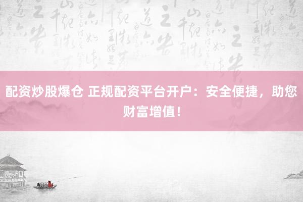 配资炒股爆仓 正规配资平台开户：安全便捷，助您财富增值！