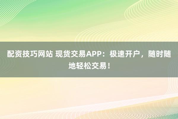 配资技巧网站 现货交易APP：极速开户，随时随地轻松交易！