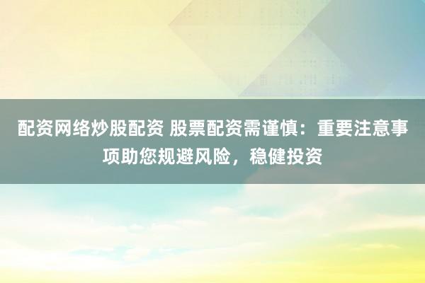 配资网络炒股配资 股票配资需谨慎：重要注意事项助您规避风险，稳健投资