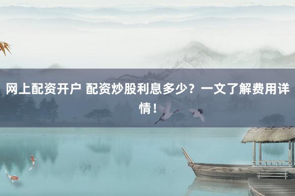 网上配资开户 配资炒股利息多少?一文了解费用详情!