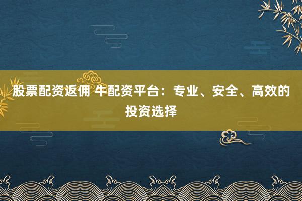股票配资返佣 牛配资平台：专业、安全、高效的投资选择