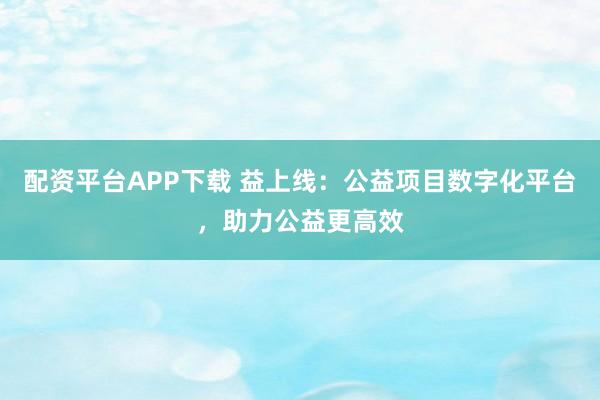 配资平台APP下载 益上线：公益项目数字化平台，助力公益更高效