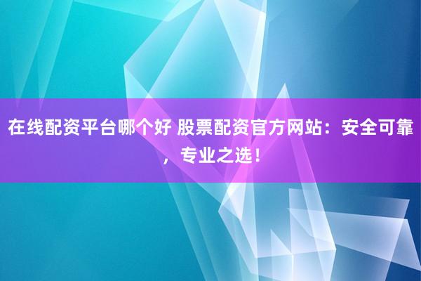 在线配资平台哪个好 股票配资官方网站：安全可靠，专业之选！