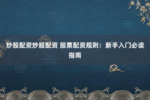 炒股配资炒股配资 股票配资规则:新手入门必读指南