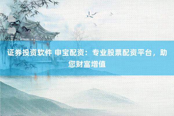 证券投资软件 申宝配资:专业股票配资平台,助您财富增值