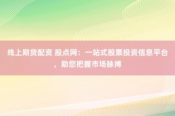 线上期货配资 股点网:一站式股票投资信息平台,助您把握市场脉搏