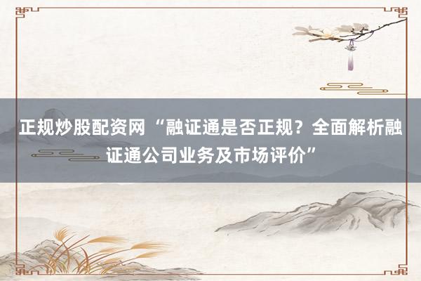 正规炒股配资网 “融证通是否正规？全面解析融证通公司业务及市场评价”