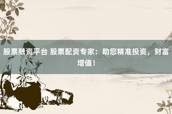 股票融资平台 股票配资专家:助您精准投资,财富增值!