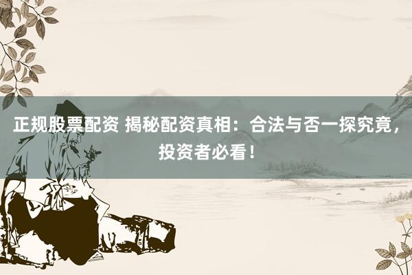 正规股票配资 揭秘配资真相：合法与否一探究竟，投资者必看！