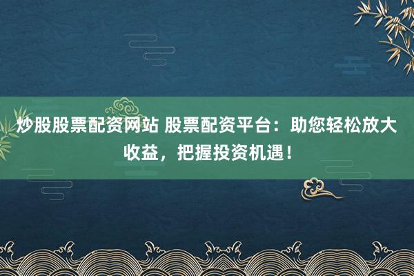 炒股股票配资网站 股票配资平台:助您轻松放大收益,把握投资机遇!