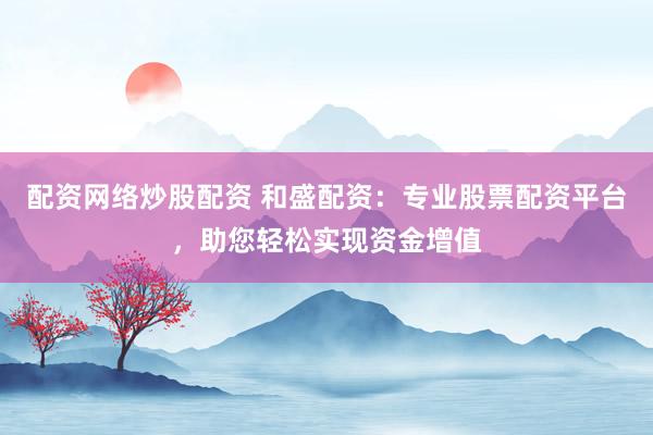 配资网络炒股配资 和盛配资:专业股票配资平台,助您轻松实现资金增值