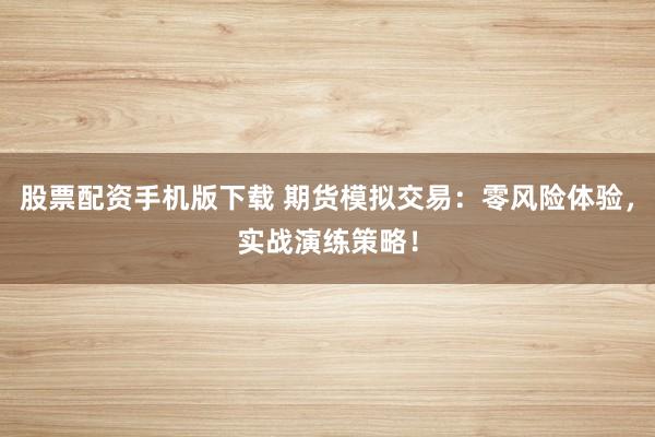股票配资手机版下载 期货模拟交易：零风险体验，实战演练策略！