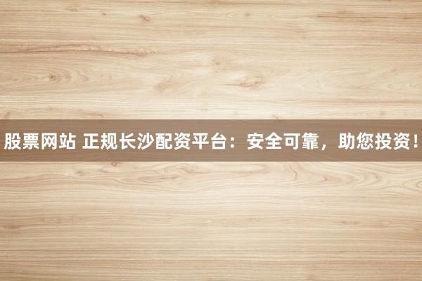 股票网站 正规长沙配资平台:安全可靠,助您投资!
