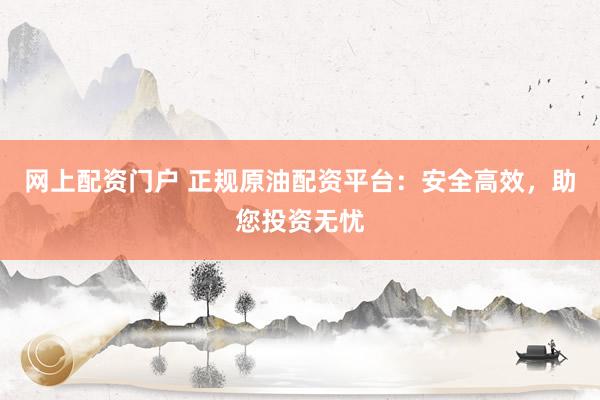 网上配资门户 正规原油配资平台:安全高效,助您投资无忧