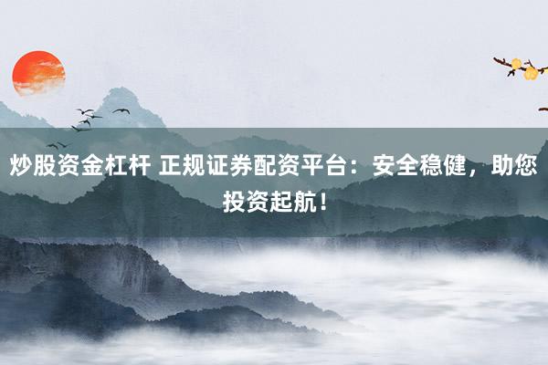 炒股资金杠杆 正规证券配资平台：安全稳健，助您投资起航！