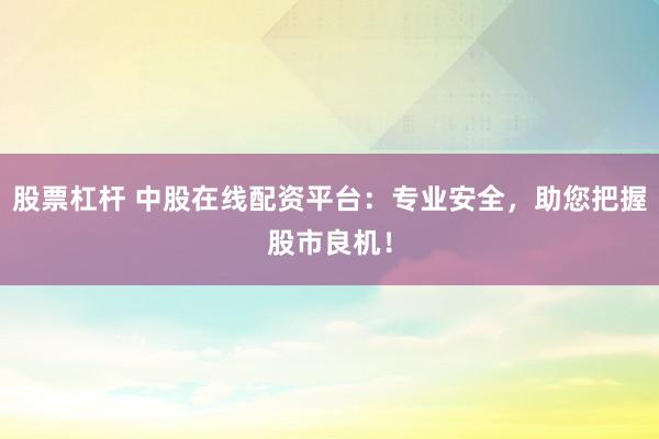 股票杠杆 中股在线配资平台:专业安全,助您把握股市良机!