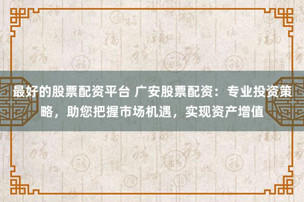 最好的股票配资平台 广安股票配资:专业投资策略,助您把握市场机遇,实现资产增值