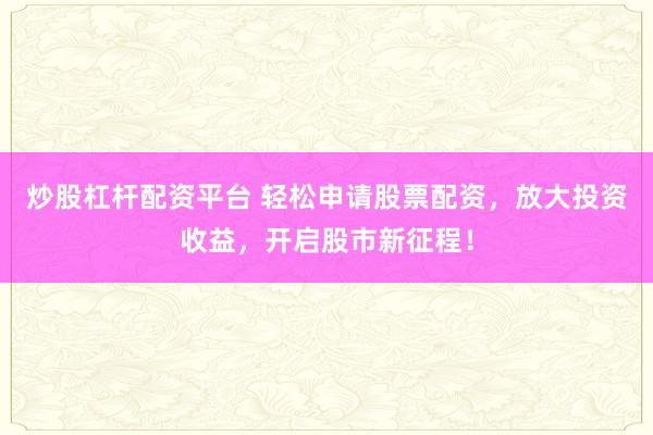 炒股杠杆配资平台 轻松申请股票配资，放大投资收益，开启股市新征程！