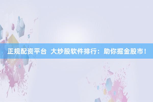 正规配资平台 大炒股软件排行:助你掘金股市!