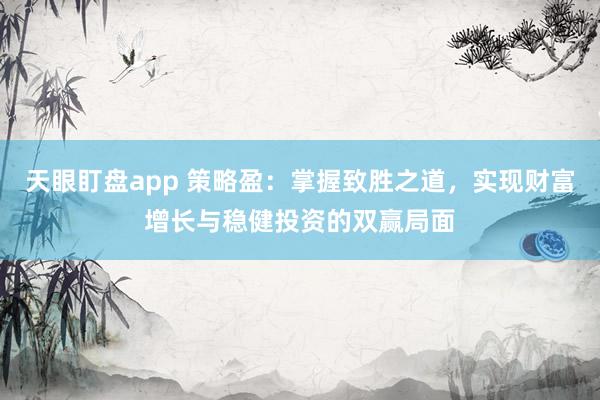 天眼盯盘app 策略盈:掌握致胜之道,实现财富增长与稳健投资的双赢局面