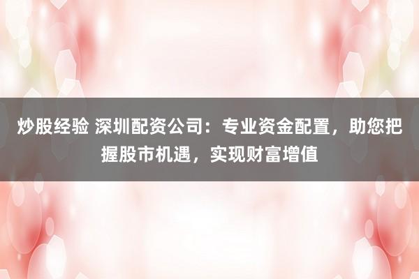 炒股经验 深圳配资公司：专业资金配置，助您把握股市机遇，实现财富增值