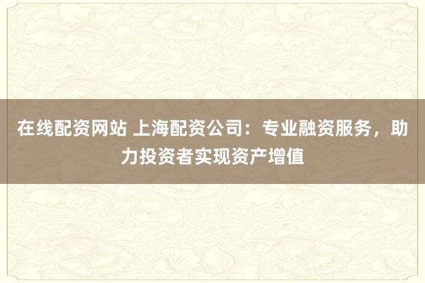 在线配资网站 上海配资公司:专业融资服务,助力投资者实现资产增值