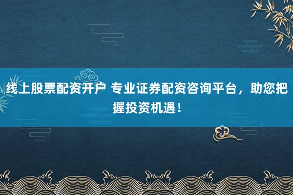 线上股票配资开户 专业证券配资咨询平台，助您把握投资机遇！