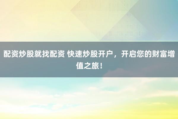 配资炒股就找配资 快速炒股开户，开启您的财富增值之旅！