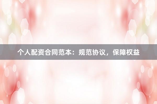 个人配资合同范本：规范协议，保障权益