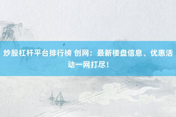 炒股杠杆平台排行榜 创网:最新楼盘信息、优惠活动一网打尽!