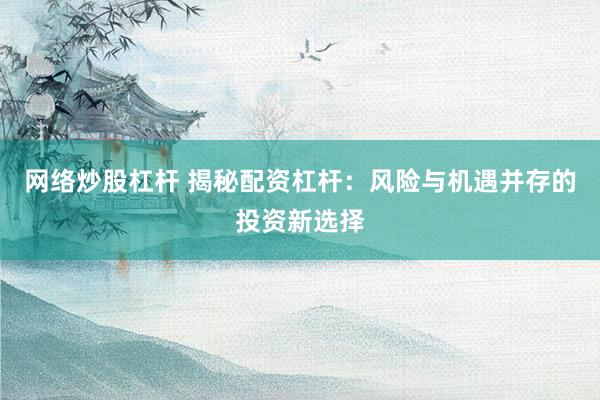 网络炒股杠杆 揭秘配资杠杆:风险与机遇并存的投资新选择