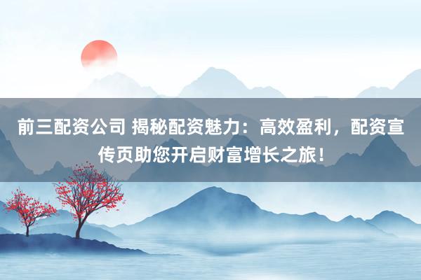 前三配资公司 揭秘配资魅力:高效盈利,配资宣传页助您开启财富增长之旅!