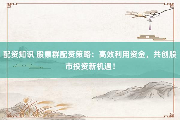 配资知识 股票群配资策略：高效利用资金，共创股市投资新机遇！