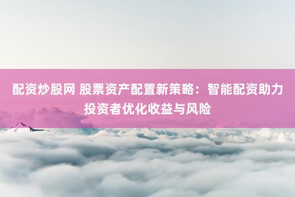 配资炒股网 股票资产配置新策略：智能配资助力投资者优化收益与风险