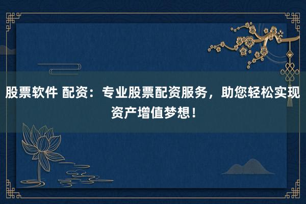 股票软件 配资：专业股票配资服务，助您轻松实现资产增值梦想！