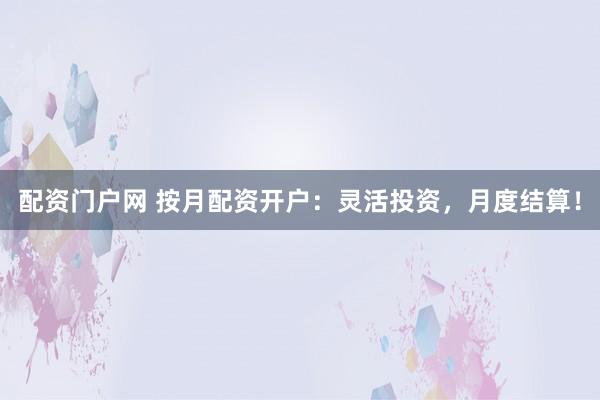 配资门户网 按月配资开户：灵活投资，月度结算！