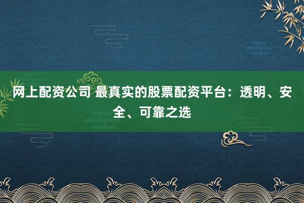 网上配资公司 最真实的股票配资平台:透明、安全、可靠之选