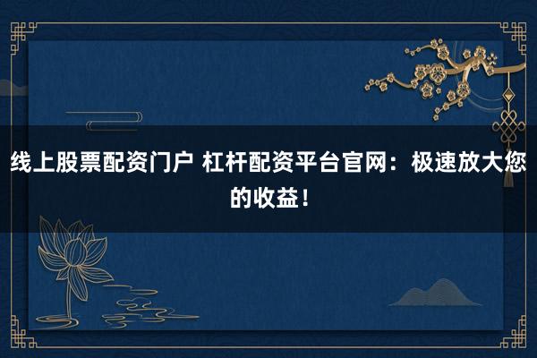线上股票配资门户 杠杆配资平台官网:极速放大您的收益!
