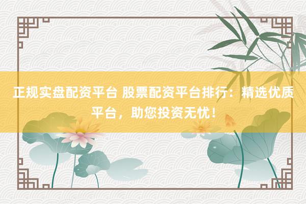 正规实盘配资平台 股票配资平台排行：精选优质平台，助您投资无忧！