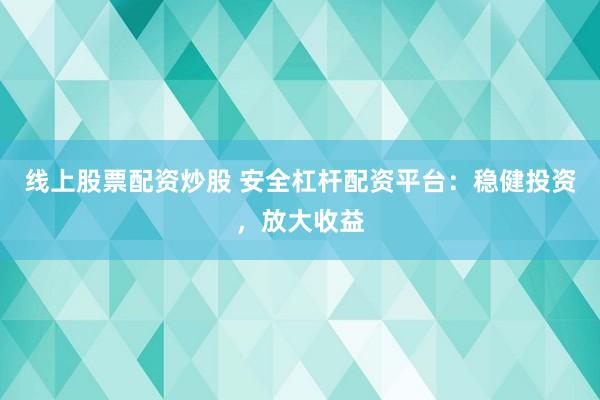 线上股票配资炒股 安全杠杆配资平台：稳健投资，放大收益