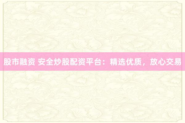 股市融资 安全炒股配资平台:精选优质,放心交易