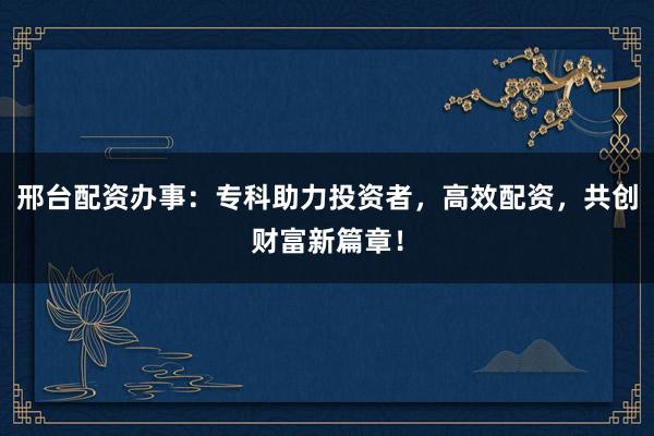邢台配资办事:专科助力投资者,高效配资,共创财富新篇章!