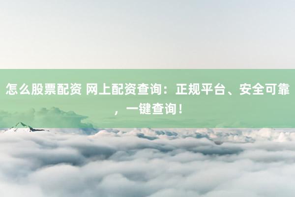 怎么股票配资 网上配资查询：正规平台、安全可靠，一键查询！