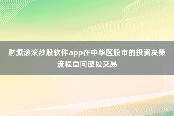 财源滚滚炒股软件app在中华区股市的投资决策流程面向波段交易